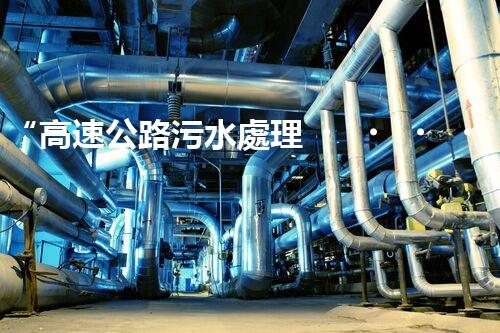 “高速公路污水處理，綠色出行新篇章”
